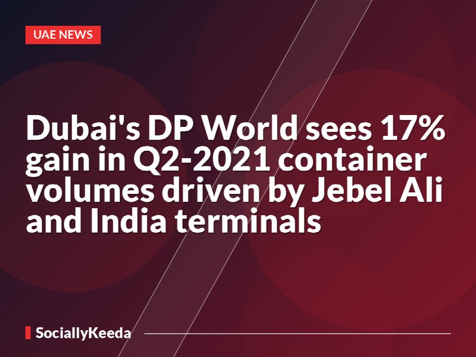 Dubai's DP World sees 17% gain in Q2-2021 container volumes driven by Jebel Ali and India terminals