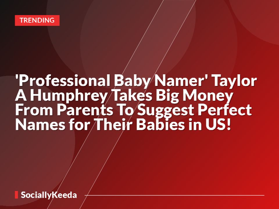 'Professional Baby Namer' Taylor A Humphrey Takes Big Money From Parents To Suggest Perfect Names for Their Babies in US!
