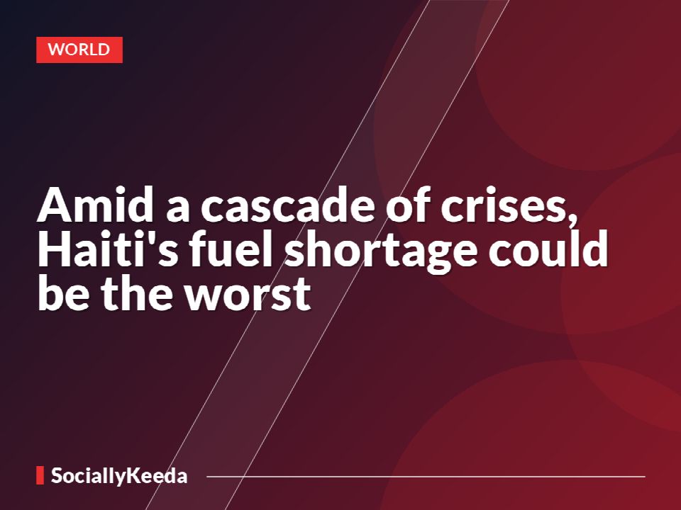 Amid a cascade of crises, Haiti's fuel shortage could be the worst