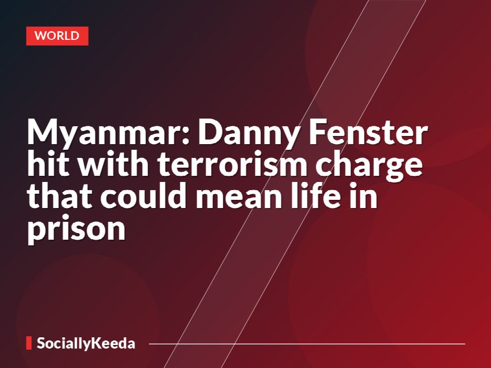Myanmar: Danny Fenster hit with terrorism charge that could mean life in prison