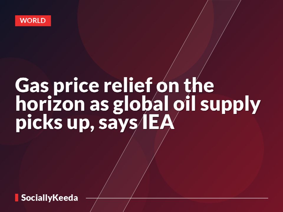 Gas price relief on the horizon as global oil supply picks up, says IEA
