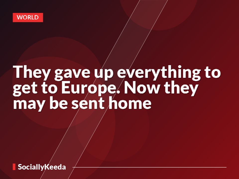 They gave up everything to get to Europe. Now they may be sent home