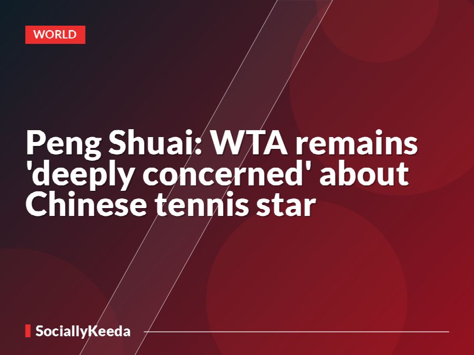Peng Shuai: WTA remains 'deeply concerned' about Chinese tennis star