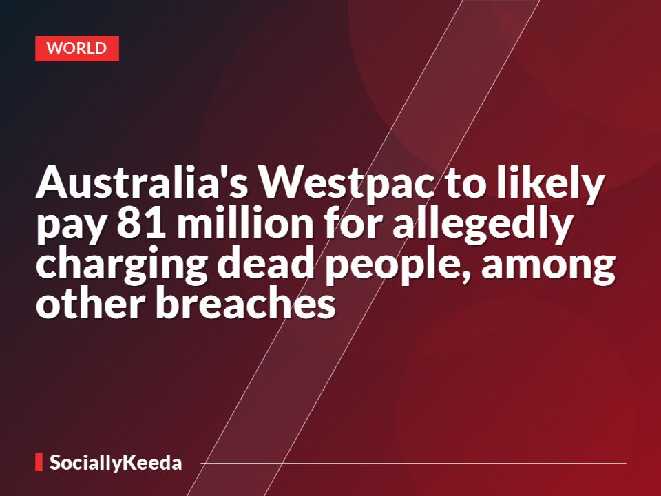 Australia's Westpac to likely pay $81 million for allegedly charging dead people, among other breaches