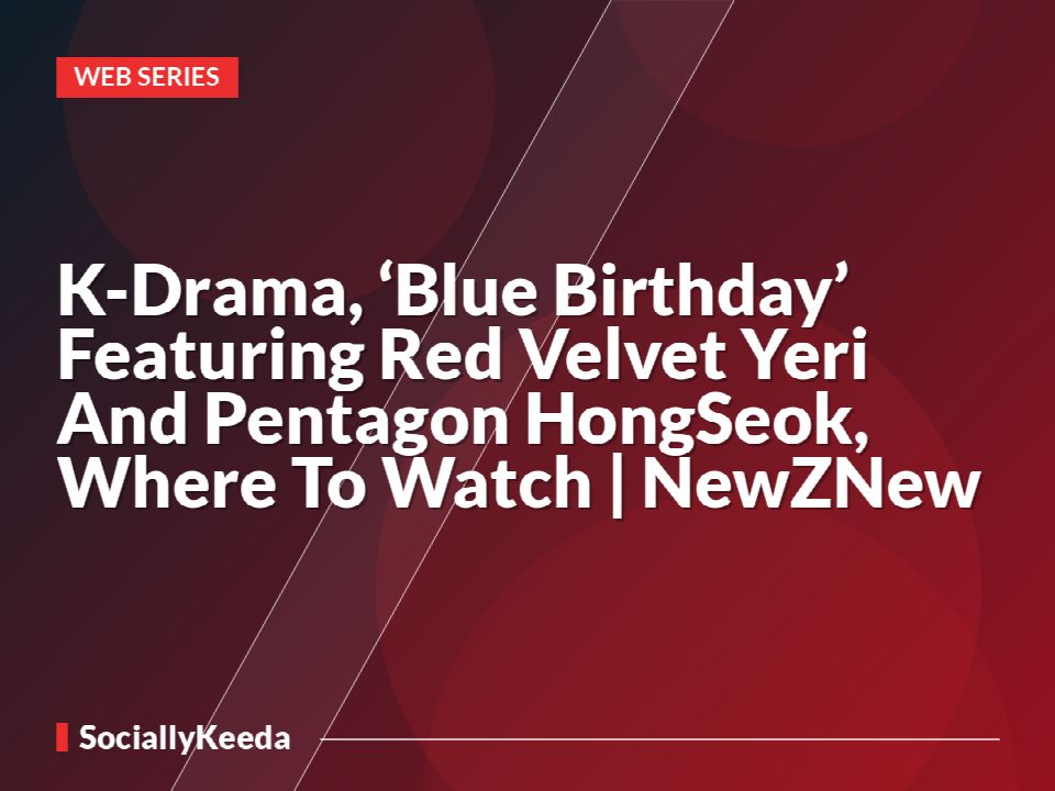 K-Drama, ‘Blue Birthday’ Featuring Red Velvet Yeri And Pentagon HongSeok, Where To Watch | NewZNew