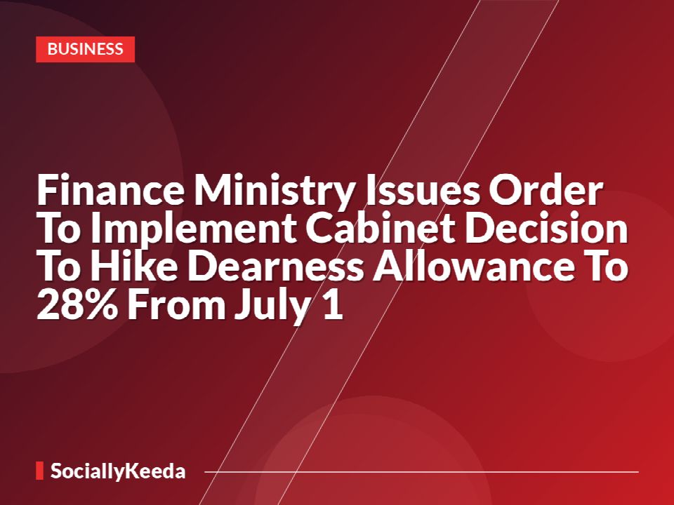 Finance Ministry Issues Order To Implement Cabinet Decision To Hike Dearness Allowance To 28% From July 1