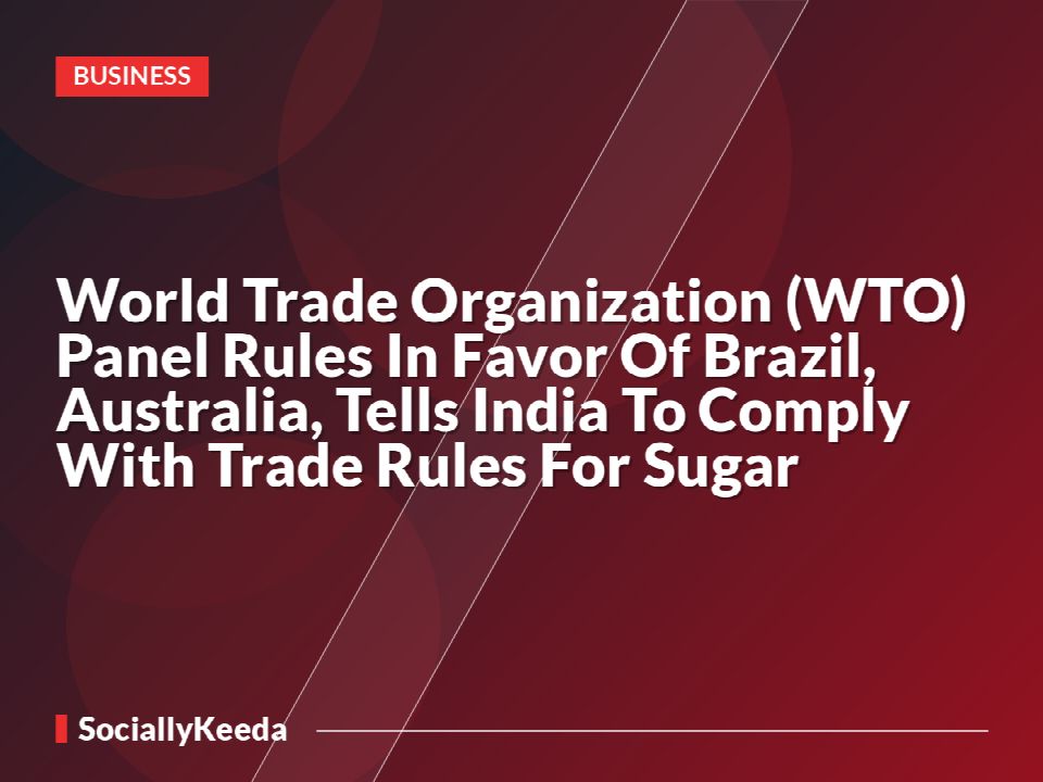 World Trade Organization (WTO) Panel Rules In Favor Of Brazil, Australia, Tells India To Comply With Trade Rules For Sugar