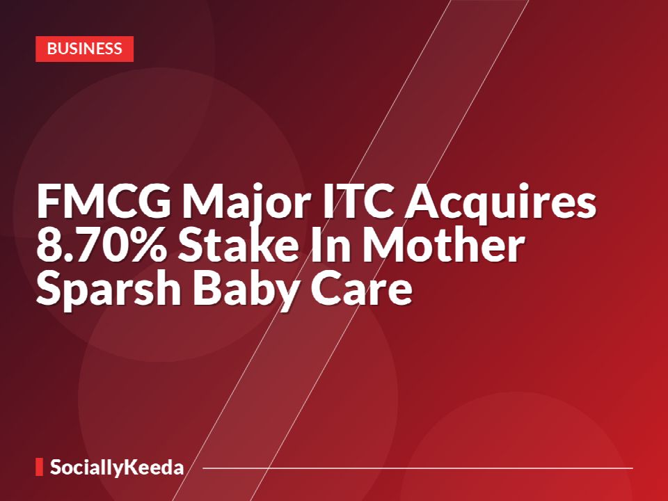 FMCG Major ITC Acquires 8.70% Stake In Mother Sparsh Baby Care