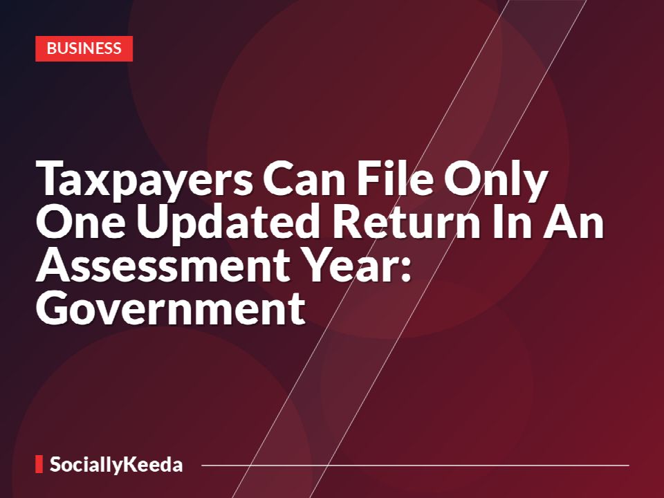 Taxpayers Can File Only One Updated Return In An Assessment Year: Government