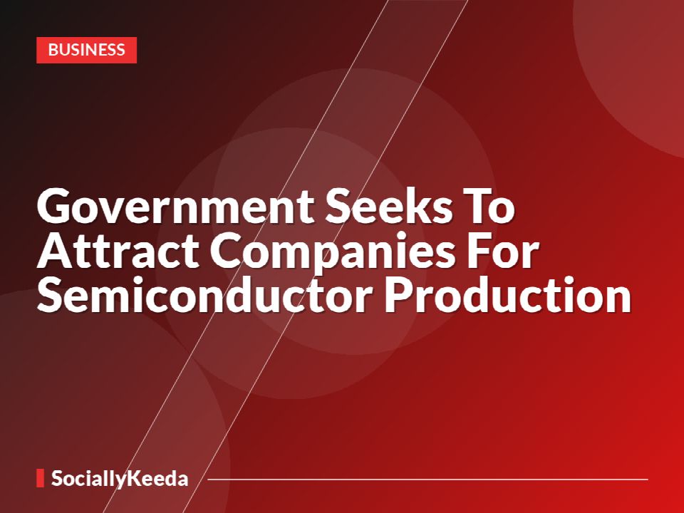 Government Seeks To Attract Companies For Semiconductor Production