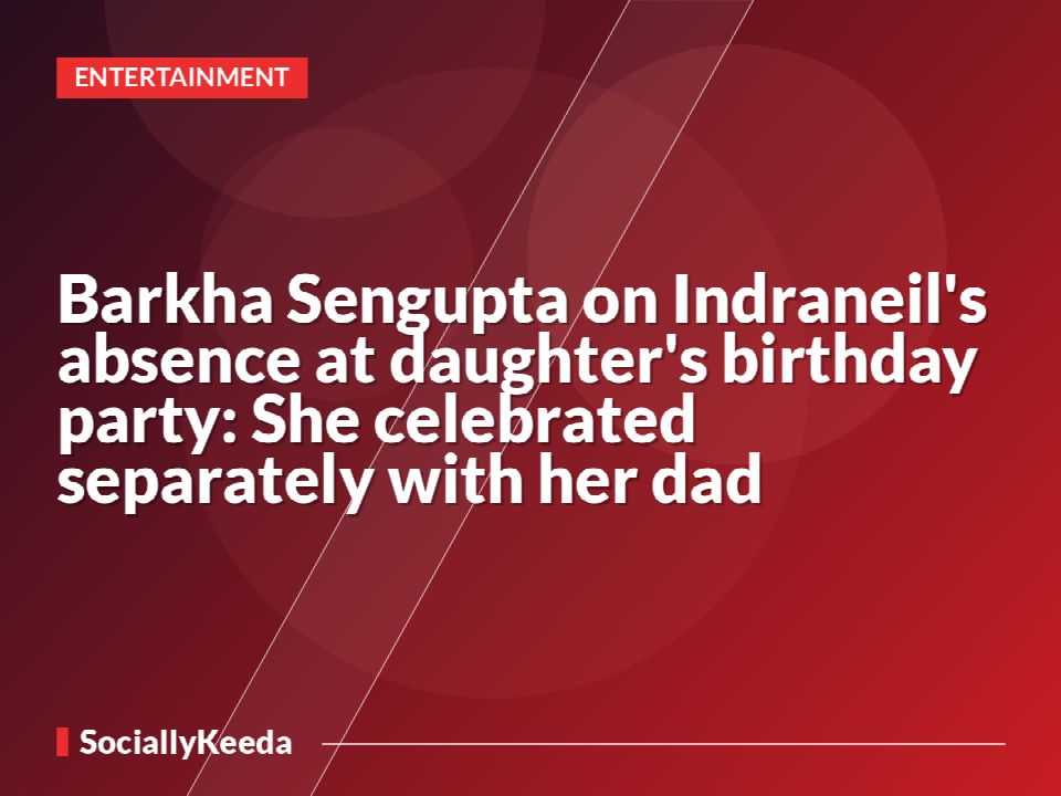 Barkha Sengupta on Indraneil's absence at daughter's birthday party: She celebrated separately with her dad