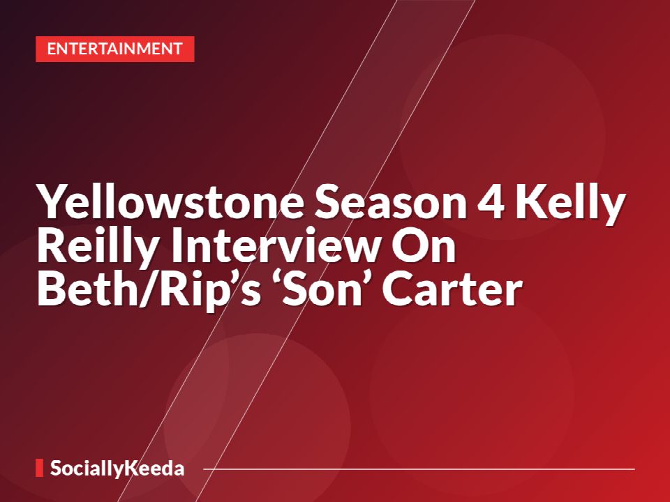 Yellowstone Season 4 Kelly Reilly Interview On Beth/Rip’s ‘Son’ Carter