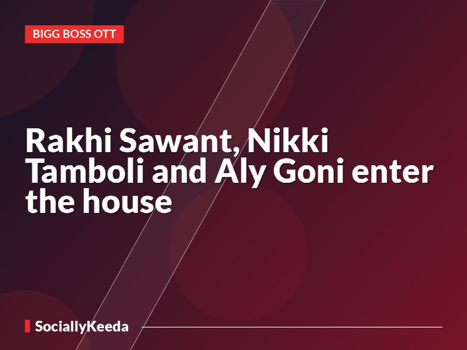 Rakhi Sawant, Nikki Tamboli and Aly Goni enter the house
