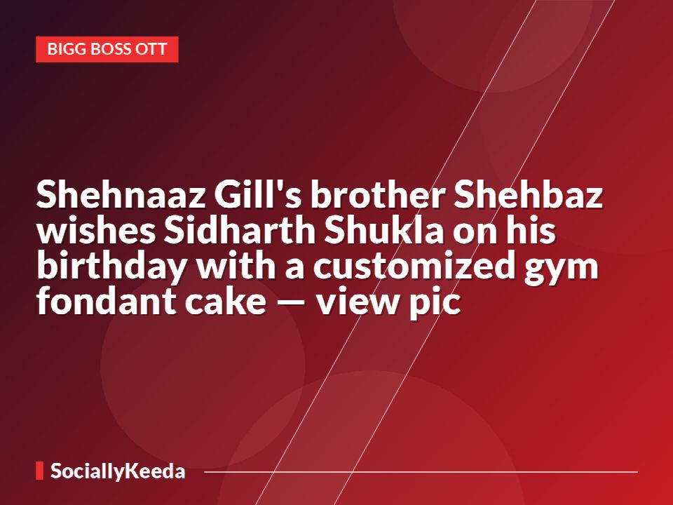 Shehnaaz Gill's brother Shehbaz wishes Sidharth Shukla on his birthday with a customized gym fondant cake — view pic