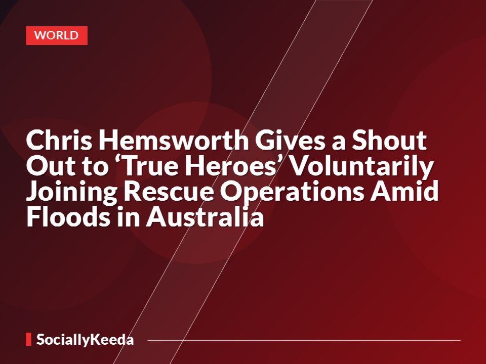 Chris Hemsworth Gives a Shout Out to ‘True Heroes’ Voluntarily Joining Rescue Operations Amid Floods in Australia