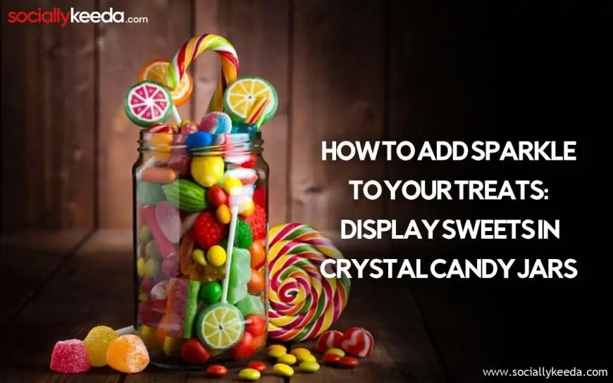 How to Add Sparkle to Your Treats: Display Sweets in Crystal Candy Jars