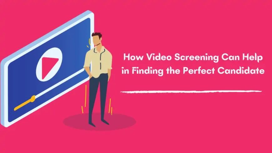 How Video Screening Can Help in Finding the Perfect Candidate