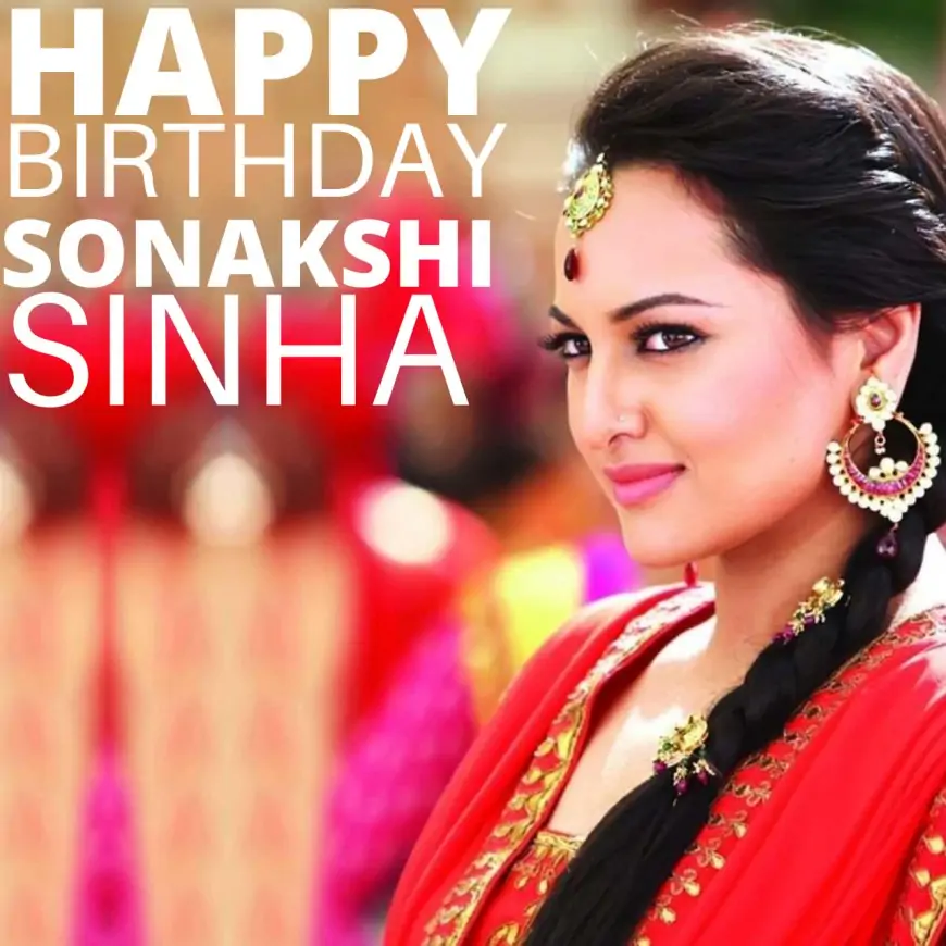 Happy Birthday Sonakshi Sinha Wishes, Photos (Pic), and Video to wish your favourite actress