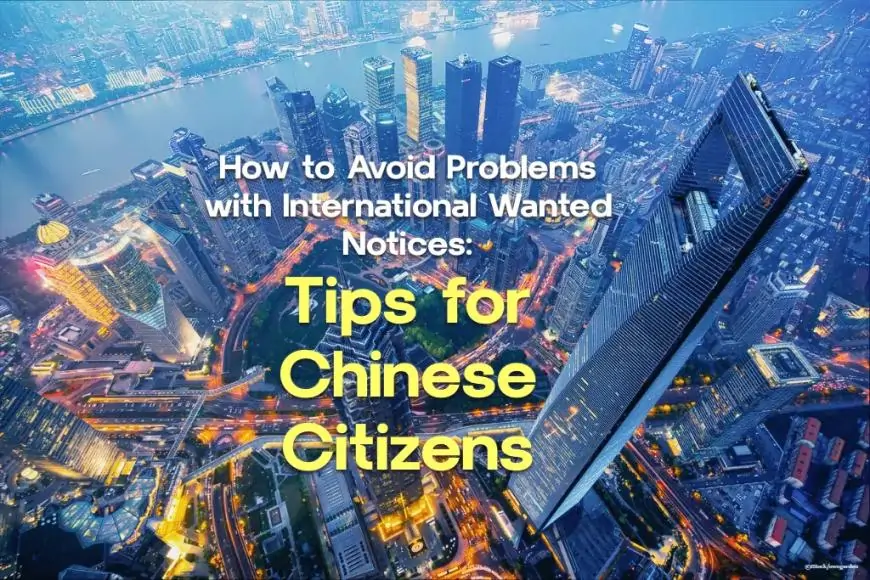 How to Avoid Problems with International Wanted Notices: Tips for Chinese Citizens
