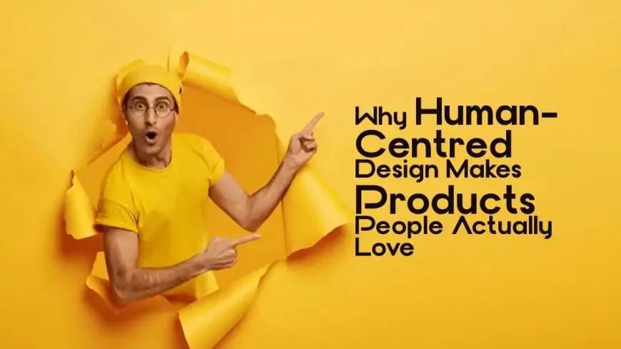 Why Human-Centred Design Makes Products People Actually Love