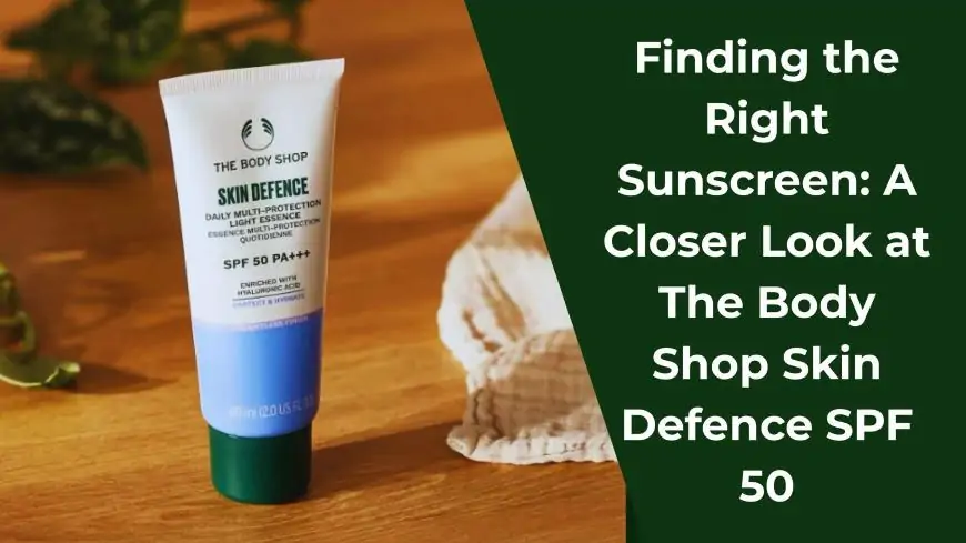 Finding the Right Sunscreen: A Closer Look at The Body Shop Skin Defence SPF 50